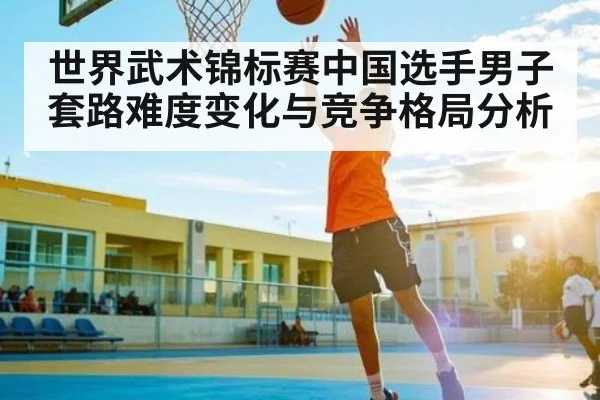 世界武术锦标赛中国选手男子套路难度变化与竞争格局分析