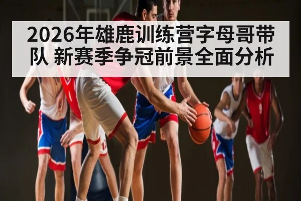 2026年雄鹿训练营字母哥带队 新赛季争冠前景全面分析
