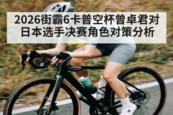 2026街霸6卡普空杯曾卓君对日本选手决赛角色对策分析