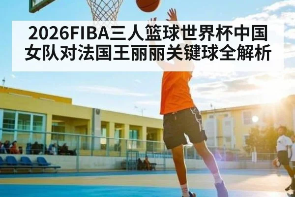 2026FIBA三人篮球世界杯中国女队对法国王丽丽关键球全解析