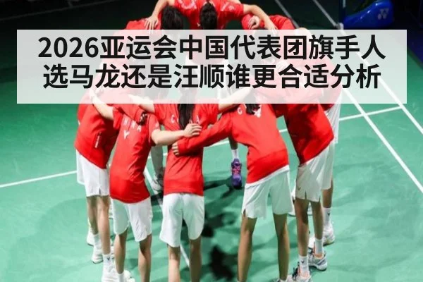 2026亚运会中国代表团旗手人选马龙还是汪顺谁更合适分析
