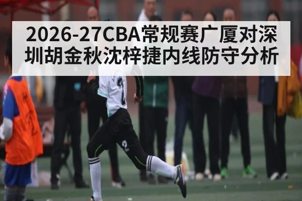 2026-27CBA常规赛广厦对深圳胡金秋沈梓捷内线防守分析